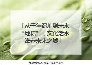 从千年遗址到未来“地标”，文化活水滋养未来之城