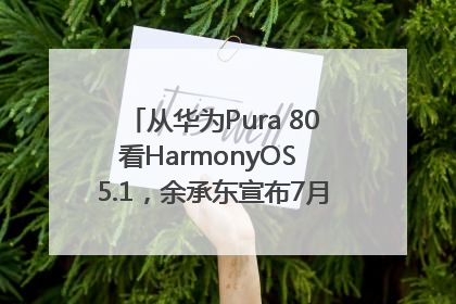 从华为Pura 80看HarmonyOS 5.1，余承东宣布7月迎来首批机型升级
