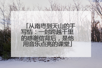 从南粤到天山的手写情：一封跨越千里的感谢信背后，是他用音乐点亮的课堂