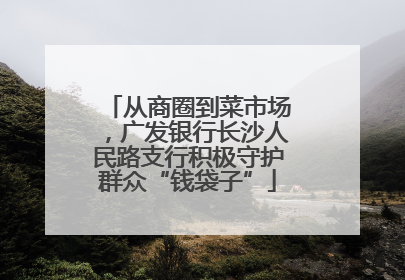 从商圈到菜市场，广发银行长沙人民路支行积极守护群众“钱袋子”