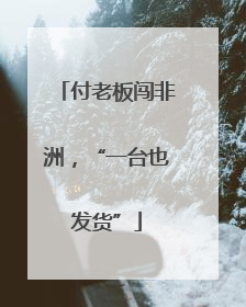 付老板闯非洲，“一台也发货”