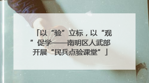 以“验”立标，以“观”促学——南明区人武部开展“民兵点验课堂”