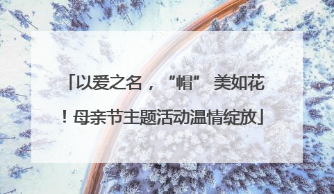 以爱之名，“帽” 美如花！母亲节主题活动温情绽放