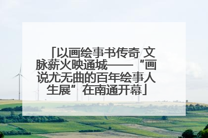 以画绘事书传奇 文脉薪火映通城——“画说尤无曲的百年绘事人生展”在南通开幕