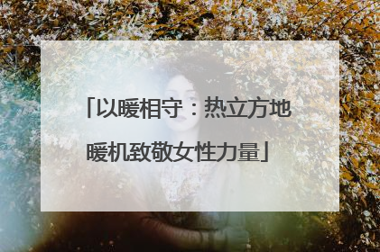 以暖相守：热立方地暖机致敬女性力量