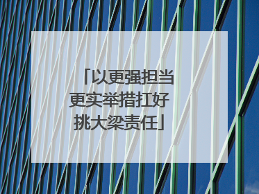 以更强担当更实举措扛好挑大梁责任