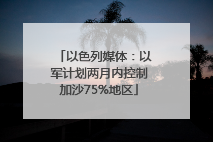 以色列媒体：以军计划两月内控制加沙75%地区