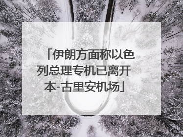 伊朗方面称以色列总理专机已离开本-古里安机场