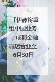 伊藤将重组中国业务，成都金融城店营业至6月30日
