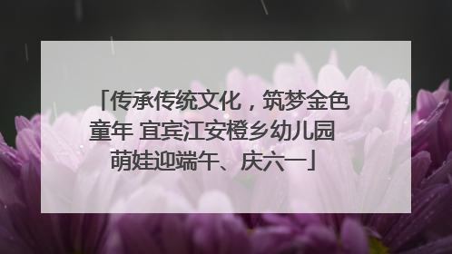 传承传统文化，筑梦金色童年 宜宾江安橙乡幼儿园萌娃迎端午、庆六一