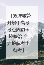 双牌城管开展中高考考点周边环境整治 全力护航考生备考