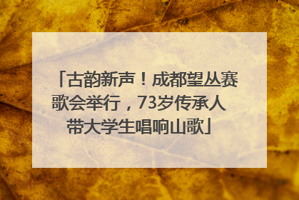 古韵新声！成都望丛赛歌会举行，73岁传承人带大学生唱响山歌
