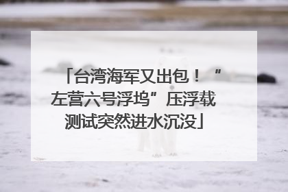 台湾海军又出包！“左营六号浮坞”压浮载测试突然进水沉没