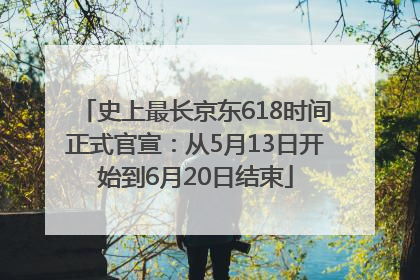 史上最长京东618时间正式官宣：从5月13日开始到6月20日结束