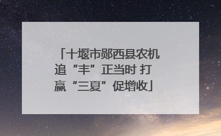 十堰市郧西县农机追“丰”正当时 打赢“三夏”促增收