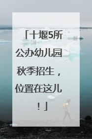 十堰5所公办幼儿园秋季招生，位置在这儿！