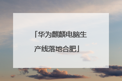 华为麒麟电脑生产线落地合肥