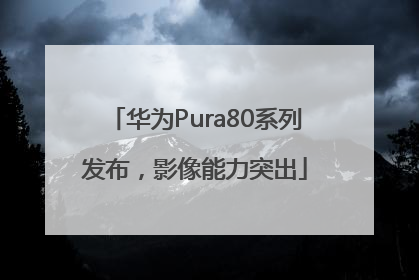 华为Pura80系列发布，影像能力突出