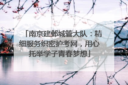南京建邺城管大队：精细服务织密护考网，用心托举学子青春梦想