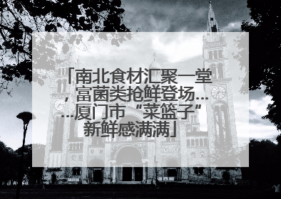 南北食材汇聚一堂，富菌类抢鲜登场……厦门市“菜篮子”新鲜感满满
