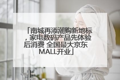 南城再添潮购新地标，家电数码产品先体验后消费 全国最大京东MALL开业