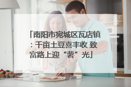 南阳市宛城区瓦店镇：千亩土豆喜丰收 致富路上迎“薯”光