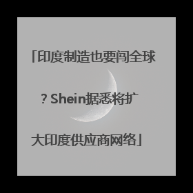 印度制造也要闯全球？Shein据悉将扩大印度供应商网络