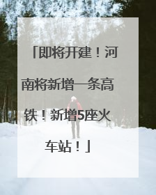 即将开建！河南将新增一条高铁！新增5座火车站！