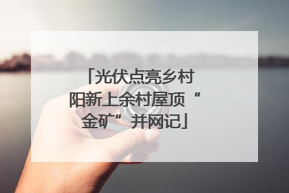 光伏点亮乡村 阳新上余村屋顶“金矿”并网记