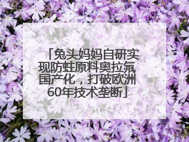 兔头妈妈自研实现防蛀原料奥拉氟国产化，打破欧洲60年技术垄断