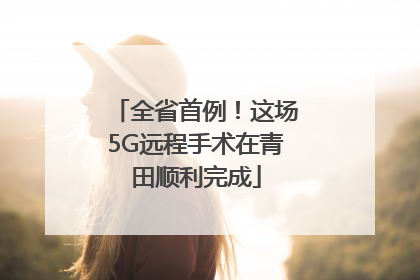 全省首例！这场5G远程手术在青田顺利完成