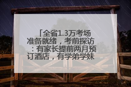 全省1.3万考场准备就绪，考前探访：有家长提前两月预订酒店，有学弟学妹隔空送上暖心祝福