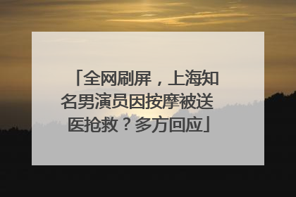 全网刷屏，上海知名男演员因按摩被送医抢救？多方回应
