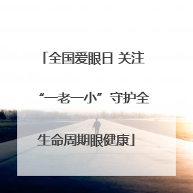 全国爱眼日 关注“一老一小”守护全生命周期眼健康