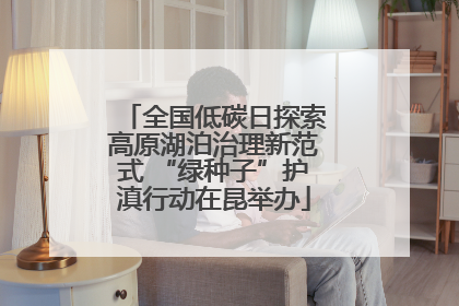 全国低碳日探索高原湖泊治理新范式 “绿种子”护滇行动在昆举办