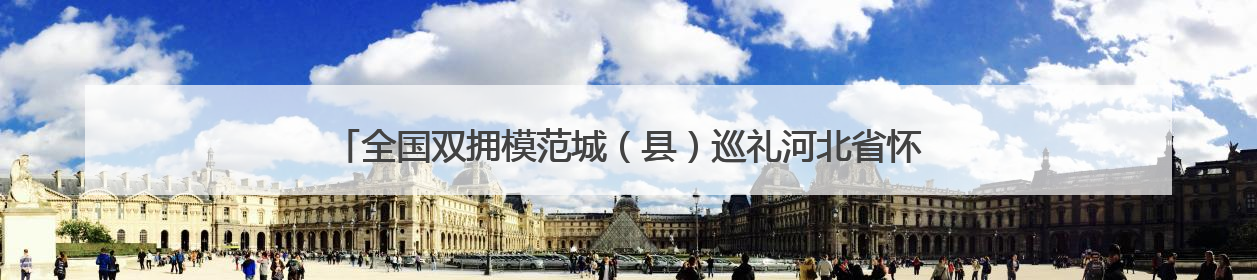 全国双拥模范城（县）巡礼河北省怀来县：赓续红色血脉 再创双拥新篇