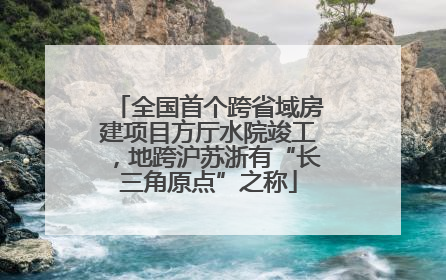 全国首个跨省域房建项目方厅水院竣工，地跨沪苏浙有“长三角原点”之称