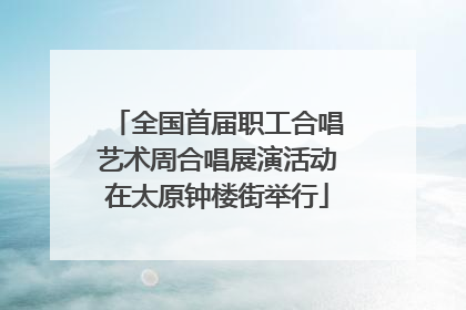 全国首届职工合唱艺术周合唱展演活动在太原钟楼街举行