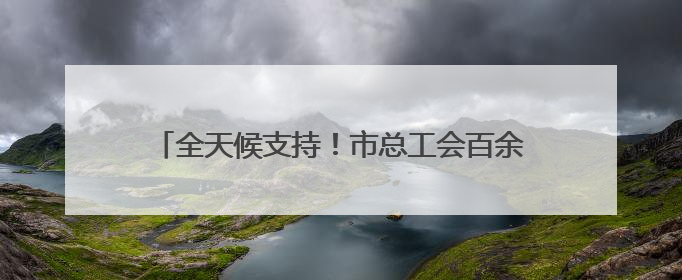 全天候支持！市总工会百余支志愿者队伍“暖心伴考”