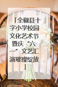 全椒县十字小学校园文化艺术节暨庆“六·一”文艺汇演璀璨绽放