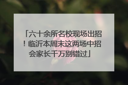 六十余所名校现场出招！临沂本周末这两场中招会家长千万别错过