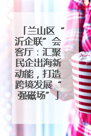 兰山区“沂企联”会客厅：汇聚民企出海新动能，打造跨境发展“强磁场”