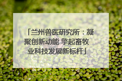 兰州兽医研究所：凝聚创新动能 擎起畜牧业科技发展新标杆