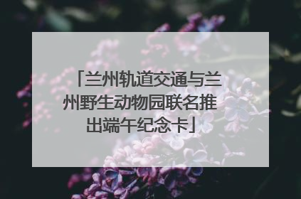 兰州轨道交通与兰州野生动物园联名推出端午纪念卡