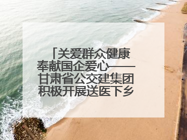 关爱群众健康 奉献国企爱心——甘肃省公交建集团积极开展送医下乡义诊活动