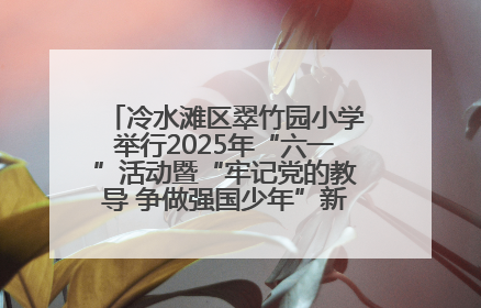 冷水滩区翠竹园小学举行2025年“六一”活动暨“牢记党的教导 争做强国少年”新队员入队仪式