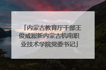 内蒙古教育厅干部王俊威履新内蒙古机电职业技术学院党委书记