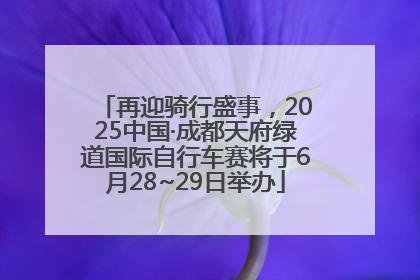 再迎骑行盛事，2025中国·成都天府绿道国际自行车赛将于6月28~29日举办