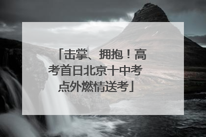 击掌、拥抱！高考首日北京十中考点外燃情送考