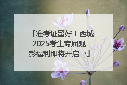 准考证留好！西城2025考生专属观影福利即将开启→